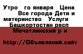  Утро 1-го января › Цена ­ 18 - Все города Дети и материнство » Услуги   . Башкортостан респ.,Мечетлинский р-н